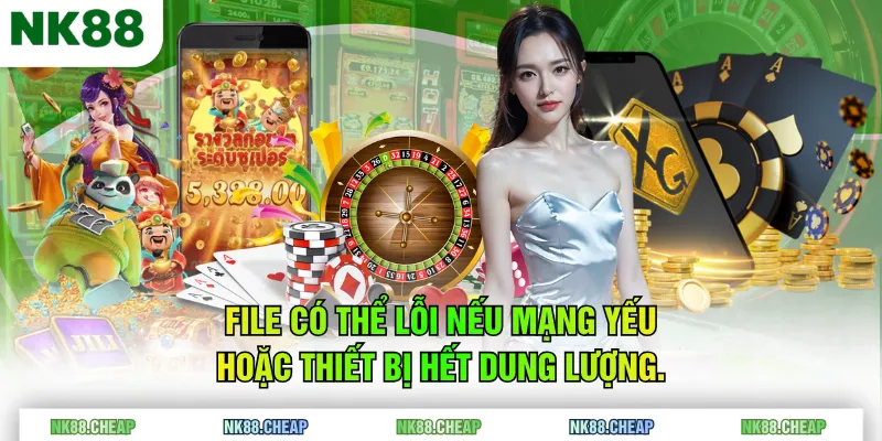 File có thể lỗi nếu mạng yếu hoặc thiết bị hết dung lượng.